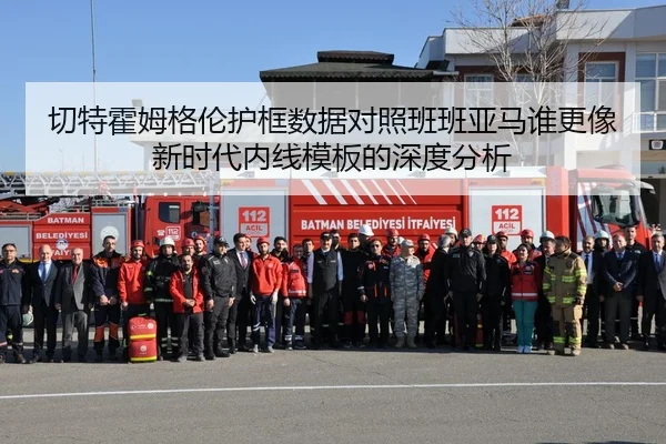 切特霍姆格伦护框数据对照班班亚马谁更像新时代内线模板的深度分析