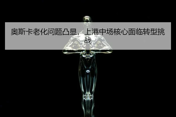 奥斯卡老化问题凸显，上港中场核心面临转型挑战