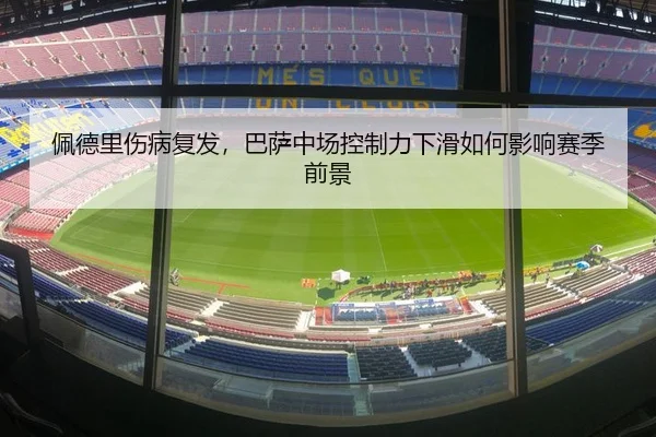 佩德里伤病复发，巴萨中场控制力下滑如何影响赛季前景