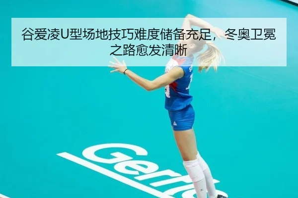 谷爱凌U型场地技巧难度储备充足，冬奥卫冕之路愈发清晰