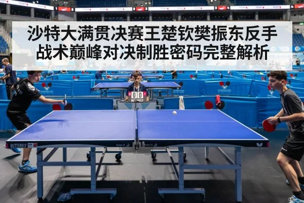 沙特大满贯决赛王楚钦樊振东反手战术巅峰对决制胜密码完整解析