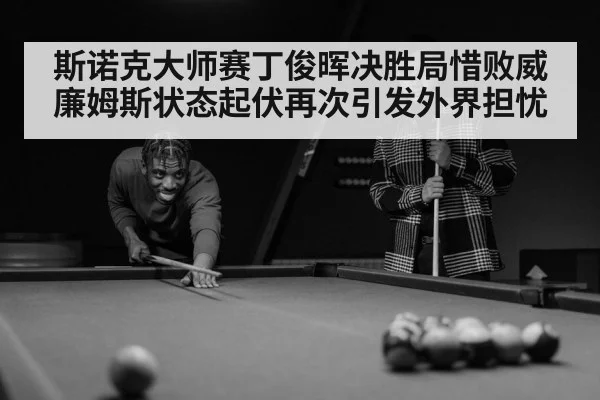 斯诺克大师赛丁俊晖决胜局惜败威廉姆斯状态起伏再次引发外界担忧