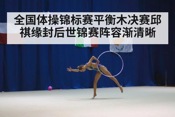 全国体操锦标赛平衡木决赛邱祺缘封后世锦赛阵容渐清晰